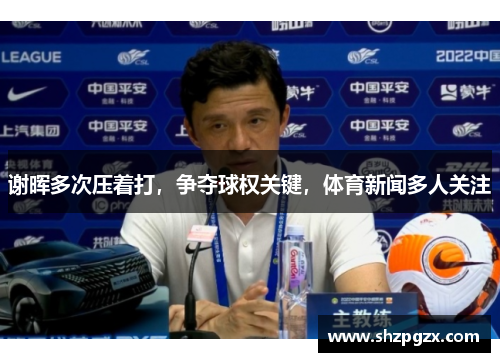 谢晖多次压着打，争夺球权关键，体育新闻多人关注