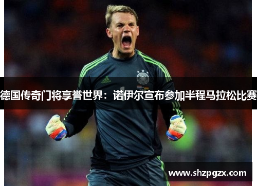 德国传奇门将享誉世界：诺伊尔宣布参加半程马拉松比赛