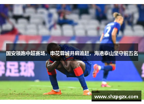 国安领跑中超赛场，申花蓉城并肩追赶，海港泰山坚守前五名