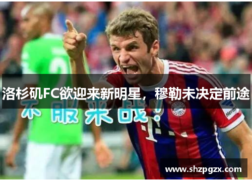 洛杉矶FC欲迎来新明星，穆勒未决定前途