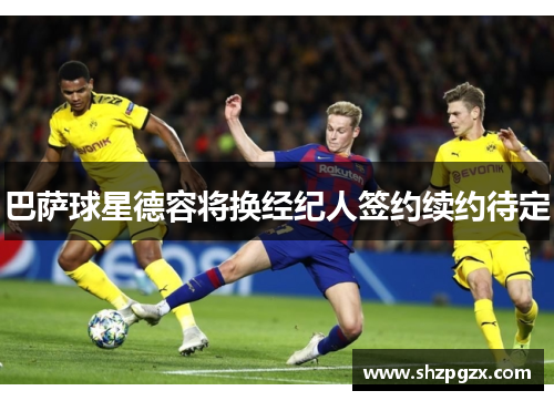 巴萨球星德容将换经纪人签约续约待定