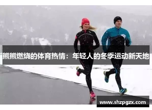 熊熊燃烧的体育热情：年轻人的冬季运动新天地